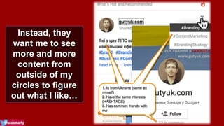 Instead, they 
want me to see 
more and more 
content from 
outside of my 
circles to figure 
out what I like… 
 