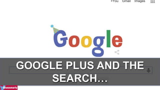 GOOGLE PLUS AND THE 
SEARCH… 
 