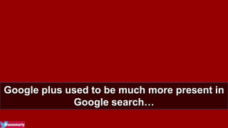 Google plus used to be much more present in 
Google search… 
 