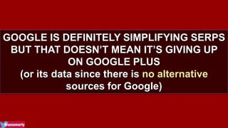 GOOGLE IS DEFINITELY SIMPLIFYING SERPS 
BUT THAT DOESN’T MEAN IT’S GIVING UP 
ON GOOGLE PLUS 
(or its data since there is no alternative 
sources for Google) 
 
