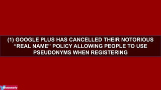 (1) GOOGLE PLUS HAS CANCELLED THEIR NOTORIOUS 
“REAL NAME” POLICY ALLOWING PEOPLE TO USE 
PSEUDONYMS WHEN REGISTERING 
 
