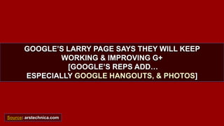 GOOGLE’S LARRY PAGE SAYS THEY WILL KEEP 
WORKING & IMPROVING G+ 
[GOOGLE’S REPS ADD… 
ESPECIALLY GOOGLE HANGOUTS, & PHOTOS] 
Source: arstechnica.com 
 