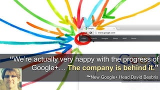 “We’re actually very happy with the progress of 
Google+… The company is behind it.” 
~New Google+ Head David Besbris 
 