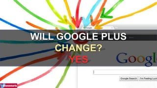 WILL GOOGLE PLUS 
CHANGE? 
YES 
 
