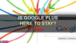 IS GOOGLE PLUS 
HERE TO STAY? 
YES 
 