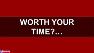 WORTH YOUR 
TIME?… 
 