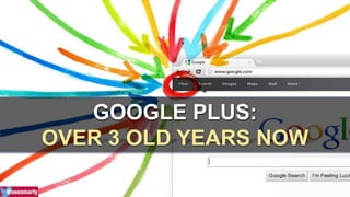 GOOGLE PLUS: 
OVER 3 OLD YEARS NOW 
 