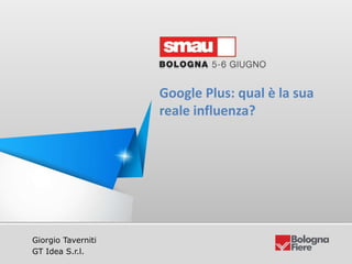 Google Plus: qual è la sua reale influenza?
GT idea S.r.l | Giorgio Taverniti – ceo@gtidea.it @giorgiotave
Giorgio Taverniti
GT Idea S.r.l.
Google Plus: qual è la sua
reale influenza?
 