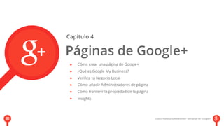 Capítulo 4 
Páginas de Google+ 
Cómo crear una página de Google+ 
¿Qué es Google My Business? 
Verifica tu Negocio Local 
Cómo añadir Administradores de página 
Cómo tranferir la propiedad de la página 
Insights 
 