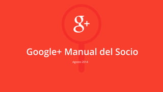 Google+ Manual del Socio 
Agosto 2014 
 