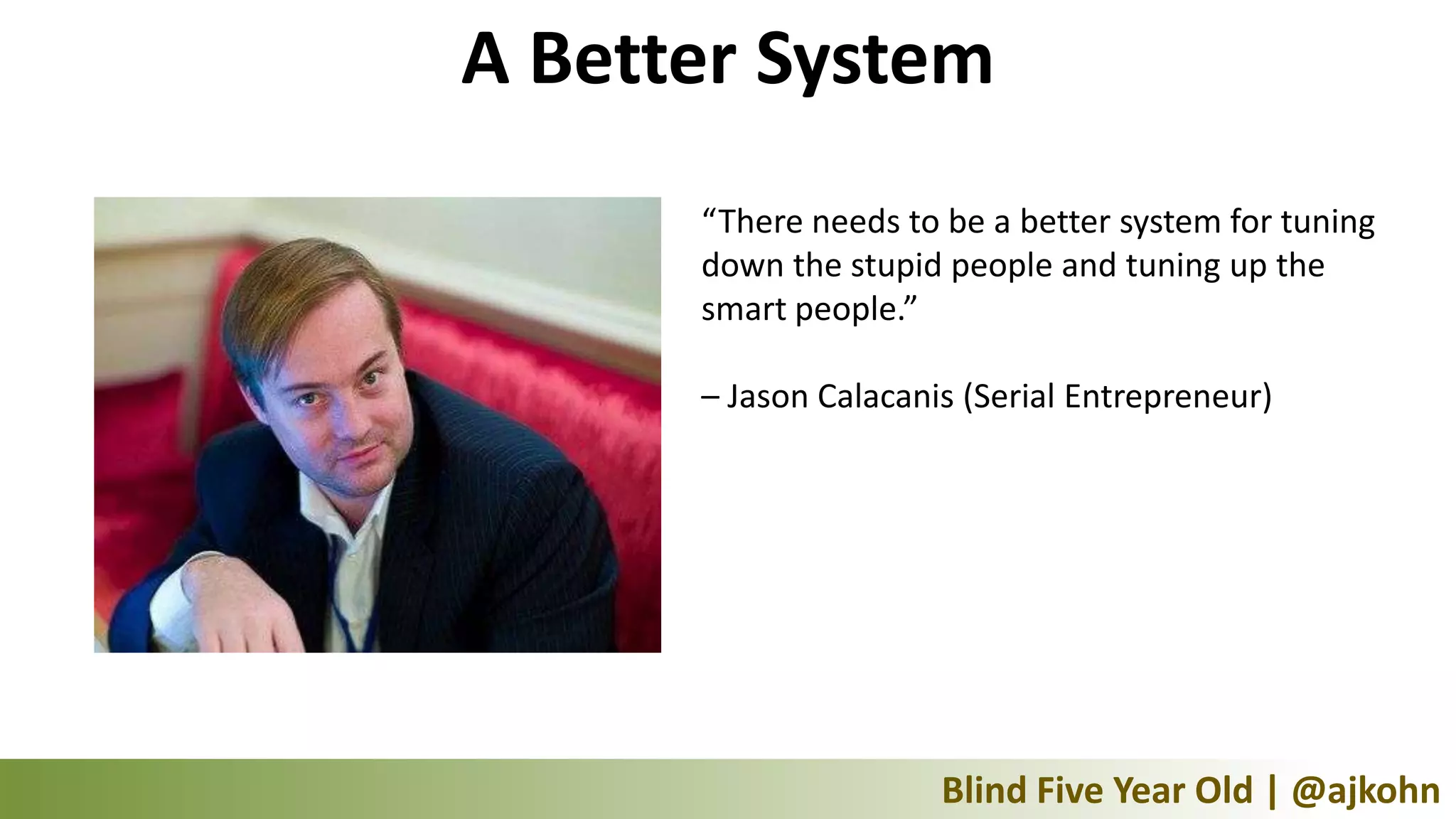 A Better System
      “There needs to be a better system for tuning
      down the stupid people and tuning up the
      smart people.”

      – Jason Calacanis (Serial Entrepreneur)




                      Blind Five Year Old | @ajkohn
 