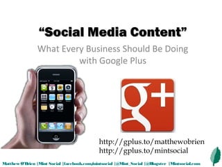“Social Media Content”
                What Every Business Should Be Doing
                         with Google Plus




                                             http://gplus.to/matthewobrien
                                             http://gplus.to/mintsocial
Matthew O’Brien |Mint Social |facebook.com/
                                          mintsocial |@Mint_Social |@Blogster |Mintsocial.com
 