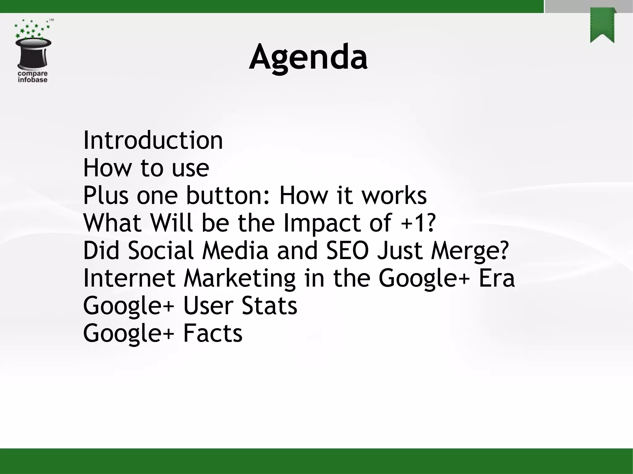 Agenda Introduction How to use Plus one button: How it works  What Will be the Impact of +1? Did Social Media and SEO Just Merge? Internet Marketing in the Google+ Era Google+ User Stats Google+ Facts 