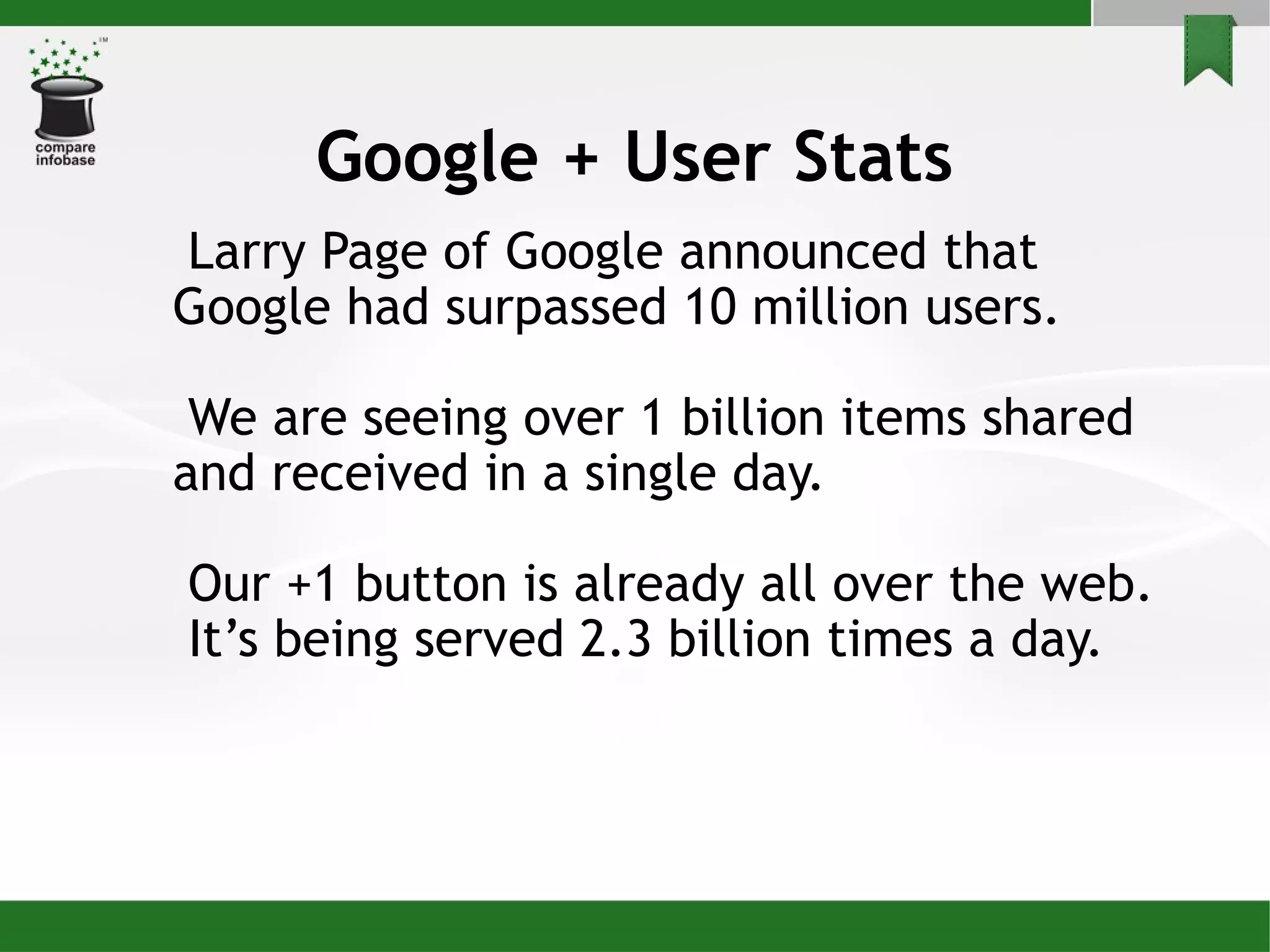 Google + User Stats Larry Page of Google announced that Google had surpassed 10 million users.  We are seeing over 1 billion items shared and received in a single day.  Our +1 button is already all over the web.  It’s being served 2.3 billion times a day.  