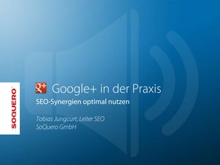 Google+ in der Praxis
SEO-Synergien optimal nutzen

Tobias Jungcurt, Leiter SEO
SoQuero GmbH
 