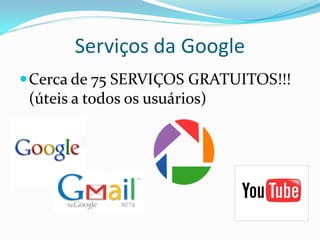 Serviços da Google
 Cerca de 75 SERVIÇOS GRATUITOS!!!
  (úteis a todos os usuários)
 