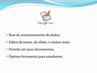  Base de armazenamento de dados;

 Editor de textos, de slides, e muitos mais;

 Permite até 5000 documentos;

 Óptima ferramenta para estudantes.
 