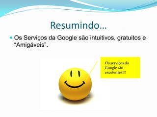 Resumindo…
 Os Serviços da Google são intuitivos, gratuitos e
 “Amigáveis”.

                                   Os serviços da
                                   Google são
                                   excelentes!!!
 
