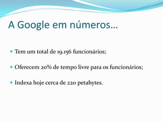 A Google em números…

 Tem um total de 19.156 funcionários;

 Oferecem 20% de tempo livre para os funcionários;

 Indexa hoje cerca de 220 petabytes.
 