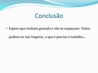 Conclusão
 Espero que tenham gostado e não se esqueçam: Todos

 podem ter um Império, o que é preciso é trabalho…
 