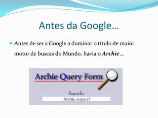 Antes da Google…
 Antes de ser a Google a dominar o título de maior
 motor de buscas do Mundo, havia o Archie…




                      Archie, o que é?
 