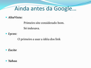 Ainda antes da Google…
 AltaVista:
               Primeiro site considerado bom.
               Só indexava.
 Lycos:
           O primeiro a usar a idéia dos link


 Excite


 Yahoo
 