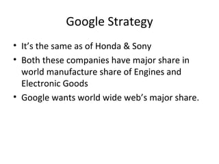 Google Strategy It’s the same as of Honda & Sony Both these companies have major share in world manufacture share of Engines and Electronic Goods Google wants world wide web’s major share. 