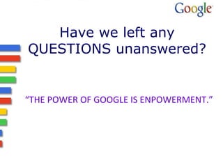 Have we left any QUESTIONS unanswered? “ THE POWER OF GOOGLE IS ENPOWERMENT.” 