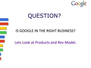 QUESTION? <ul><li>IS GOOGLE IN THE RIGHT BUSINESS? </li></ul><ul><li>Lets Look at Products and Rev Model. </li></ul>