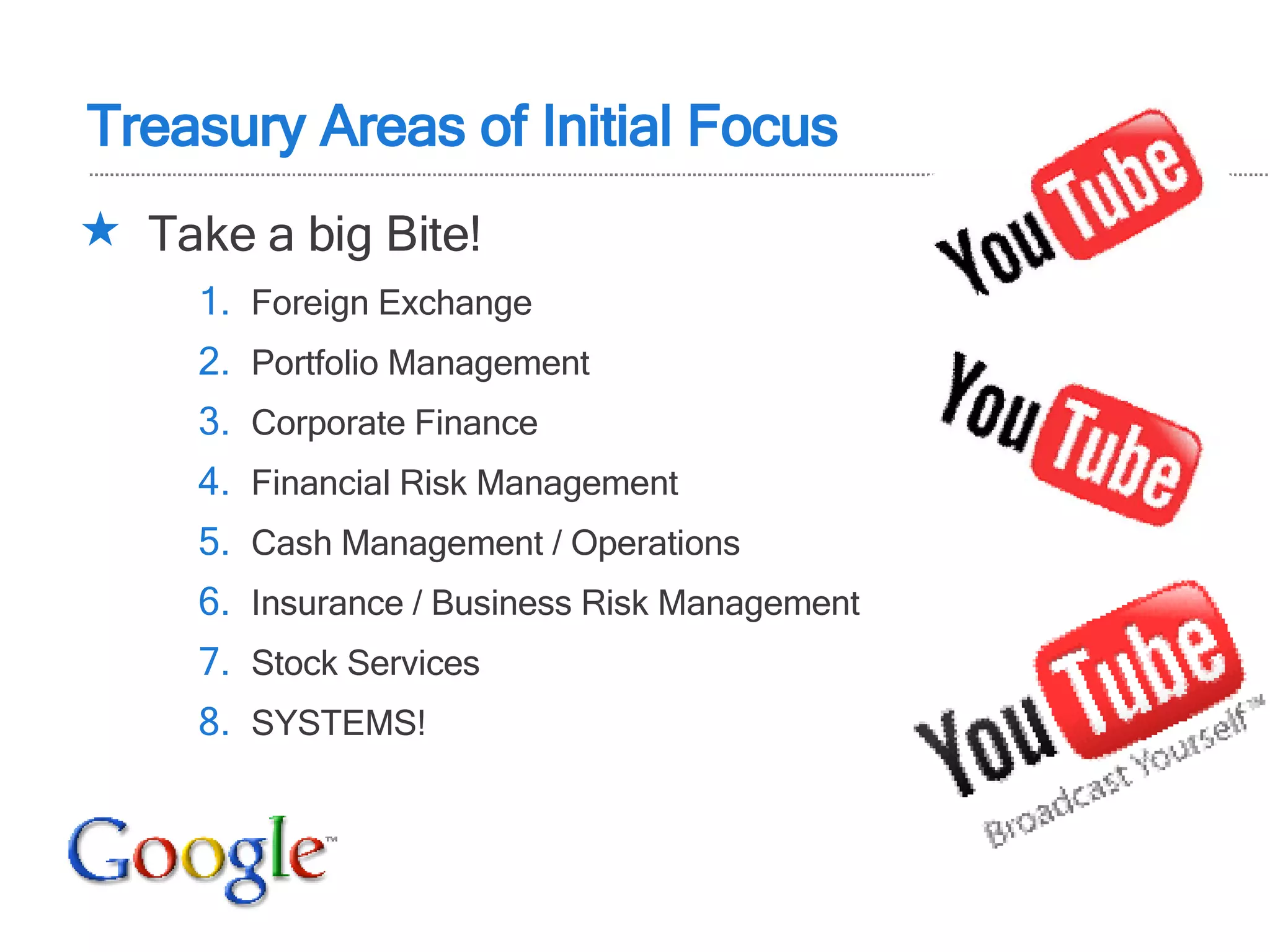 Treasury Areas of Initial Focus Take a big Bite! Foreign Exchange Portfolio Management Corporate Finance Financial Risk Management Cash Management / Operations Insurance / Business Risk Management Stock Services SYSTEMS! 