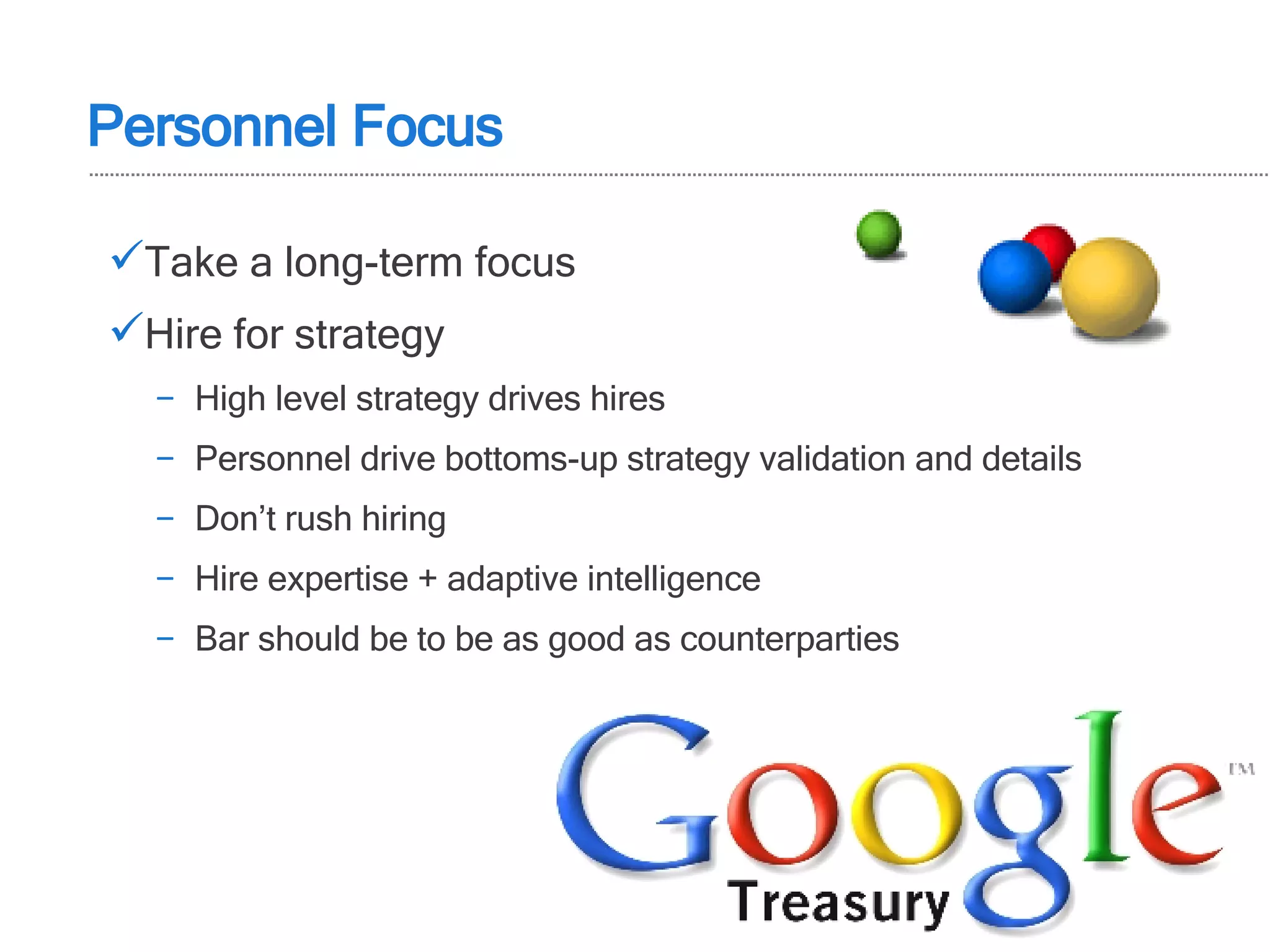 Take a long-term focus Hire for strategy High level strategy drives hires Personnel drive bottoms-up strategy validation and details Don’t rush hiring Hire expertise + adaptive intelligence Bar should be to be as good as counterparties Personnel Focus 