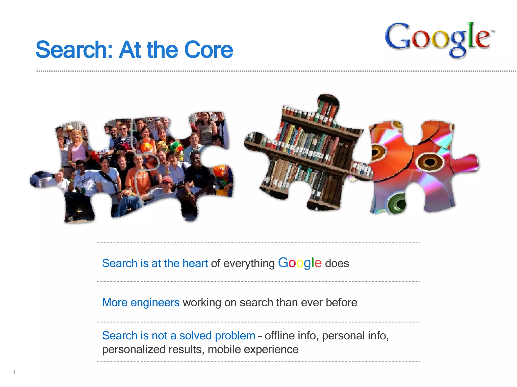 Search : At the Core Search is at the heart  of everything  G o o g l e  does More engineers  working on search than ever before Search is not a solved problem  – offline info, personal info, personalized results, mobile experience 