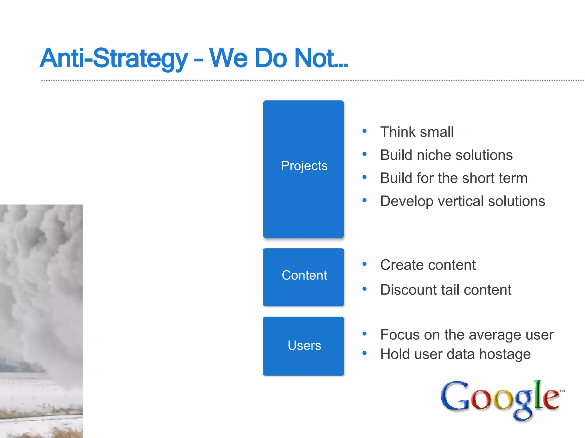 Anti-Strategy – We Do Not… Projects Content Users Think small Build niche solutions Build for the short term Develop vertical solutions Create content Discount tail content Focus on the average user Hold user data hostage 