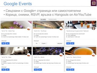Google Events
• Свързани с Google+ страница или самостоятелни
• Корица, снимки, RSVP, връзка с Hangouts on Air/YouTube
 