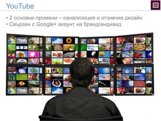 YouTube
• 2 основни промени – канализация и отзивчив дизайн
• Свързан с Google+ акаунт на бранд/индивид
 