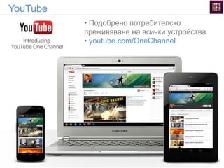 YouTube
• Подобрено потребителско
преживяване на всички устройства
• youtube.com/OneChannel
 