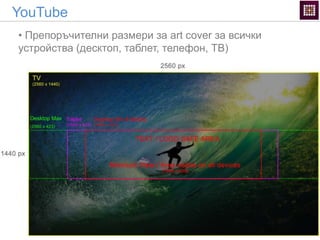 YouTube
• Препоръчителни размери за art cover за всички
устройства (десктоп, таблет, телефон, ТВ)
 