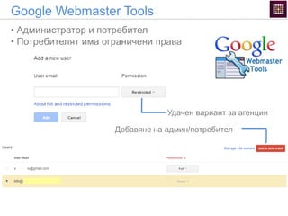 Google Webmaster Tools
• Администратор и потребител
• Потребителят има ограничени права
Удачен вариант за агенции
Добавяне на админ/потребител
 