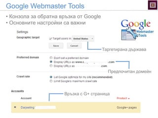 Google Webmaster Tools
• Конзола за обратна връзка от Google
• Основните настройки са важни
Предпочитан домейн
Връзка с G+ страница
Таргетирана държава
 