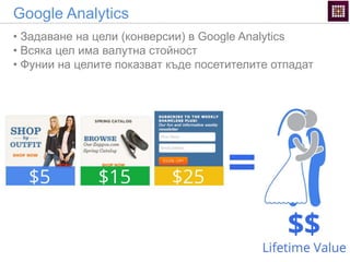 Google Analytics
• Задаване на цели (конверсии) в Google Analytics
• Всяка цел има валутна стойност
• Фунии на целите показват къде посетителите отпадат
 