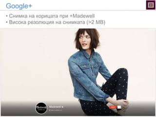 Google+
• Снимка на корицата при +Madewell
• Висока резолюция на снимката (>2 MB)
 