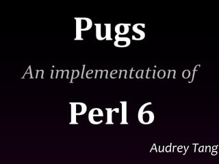 Pugs
An implementation of

     Perl 6
              Audrey Tang
 