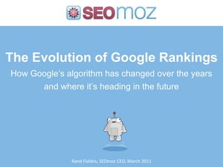 The Evolution of Google RankingsHow Google’s algorithm has changed over the years and where it’s heading in the future Rand Fishkin, SEOmoz CEO, March 2011 