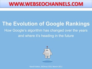 WWW.WEBSEOCHANNELS.COM The Evolution of Google RankingsHow Google’s algorithm has changed over the years and where it’s heading in the future Rand Fishkin, SEOmoz CEO, March 2011 
