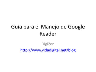 Guía para el Manejo de Google
            Reader
              DigiZen
   http://www.vidadigital.net/blog
 