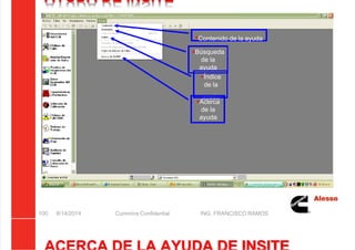 5/21/2018 Curso Insite 7.6 - slidepdf.com
http://slidepdf.com/reader/full/curso-insite-76 100/104
AYUDA DE INSITE
8/14/2014 Cummins Confidential ING. FRANCISCO RAMOS
100
Contenido de la ayuda
Búsqueda
de la
ayuda
Índice
de la
ayuda
Acerca
de la
ayuda
 