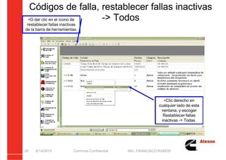 5/21/2018 Curso Insite 7.6 - slidepdf.com
http://slidepdf.com/reader/full/curso-insite-76 29/104
Códigos de falla, restablecer fallas inactivas
-> Todos
8/14/2014 Cummins Confidential ING. FRANCISCO RAMOS
29
Clic derecho en
cualquier lado de esta
ventana, y escoger
Restablecer fallas
inactivas -> Todas.
O dar clic en el ícono de
restablecer fallas inactivas
de la barra de herramientas.
 