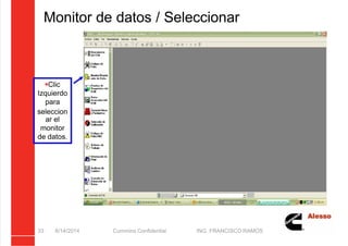 5/21/2018 Curso Insite 7.6 - slidepdf.com
http://slidepdf.com/reader/full/curso-insite-76 33/104
Monitor de datos / Seleccionar
8/14/2014 Cummins Confidential ING. FRANCISCO RAMOS
33
Clic
Izquierdo
para
seleccion
ar el
monitor
de datos.
 