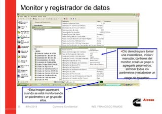 5/21/2018 Curso Insite 7.6 - slidepdf.com
http://slidepdf.com/reader/full/curso-insite-76 35/104
Monitor y registrador de datos
8/14/2014 Cummins Confidential ING. FRANCISCO RAMOS
35
Clic derecho para tomar
una instantánea, iniciar /
reanudar, controles del
monitor, crear un grupo o
agregarle parámetros,
eliminar todos los
parámetros y establecer un
rango de muestreo.
Esta imagen aparecerá
cuando se está monitoreando
un parámetro o un grupo de
ellos.
 