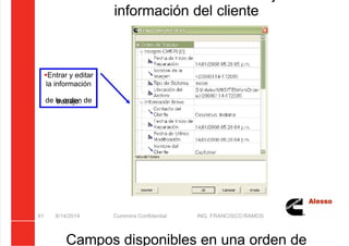5/21/2018 Curso Insite 7.6 - slidepdf.com
http://slidepdf.com/reader/full/curso-insite-76 81/104
información del cliente
8/14/2014 Cummins Confidential ING. FRANCISCO RAMOS
81
Entrar y editar
la información
de la orden de
trabajo.
Campos disponibles en una orden de
 